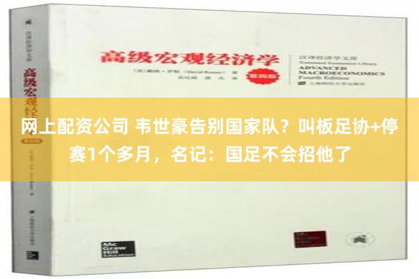 网上配资公司 韦世豪告别国家队？叫板足协+停赛1个多月，名记：国足不会招他了