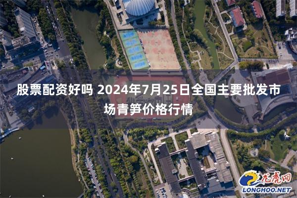 股票配资好吗 2024年7月25日全国主要批发市场青笋价格行情