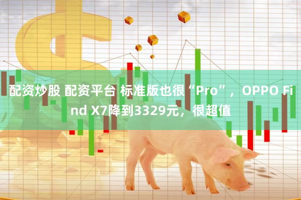 配资炒股 配资平台 标准版也很“Pro”，OPPO Find X7降到3329元，很超值