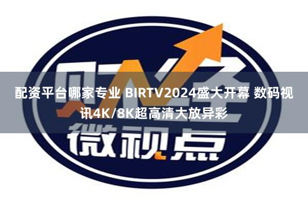 配资平台哪家专业 BIRTV2024盛大开幕 数码视讯4K/8K超高清大放异彩