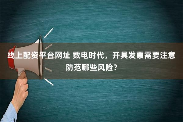 线上配资平台网址 数电时代，开具发票需要注意防范哪些风险？