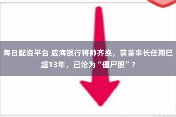 每日配资平台 威海银行将帅齐换，前董事长任期已超13年，已沦为“僵尸股”？