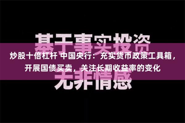 炒股十倍杠杆 中国央行：充实货币政策工具箱，开展国债买卖，关注长期收益率的变化