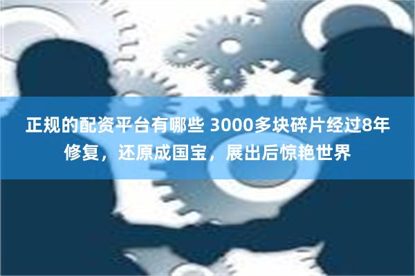 正规的配资平台有哪些 3000多块碎片经过8年修复，还原成国宝，展出后惊艳世界