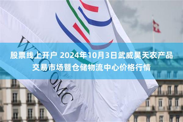 股票线上开户 2024年10月3日武威昊天农产品交易市场暨仓储物流中心价格行情