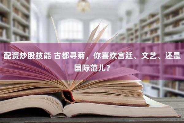 配资炒股技能 古都寻菊，你喜欢宫廷、文艺、还是国际范儿？