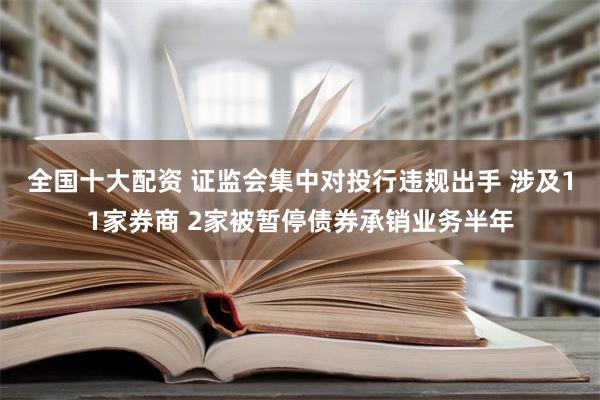 全国十大配资 证监会集中对投行违规出手 涉及11家券商 2家被暂停债券承销业务半年