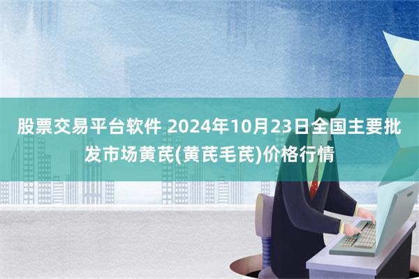 股票交易平台软件 2024年10月23日全国主要批发市场黄芪(黄芪毛芪)价格行情