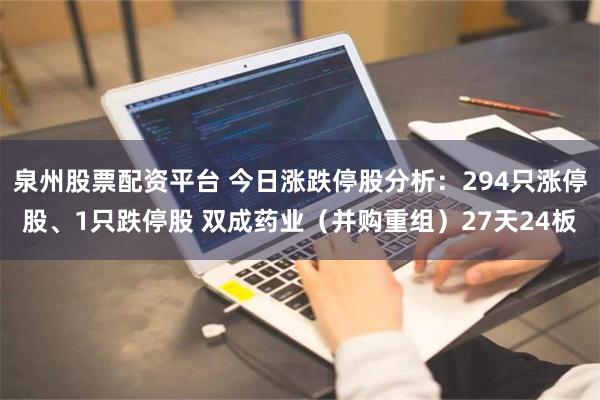 泉州股票配资平台 今日涨跌停股分析：294只涨停股、1只跌停股 双成药业（并购重组）27天24板