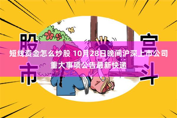 短线资金怎么炒股 10月28日晚间沪深上市公司重大事项公告最新快递