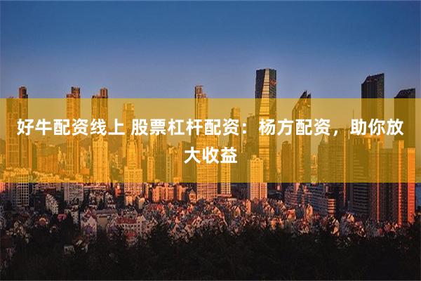 好牛配资线上 股票杠杆配资：杨方配资，助你放大收益