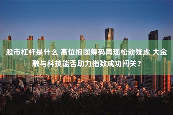 股市杠杆是什么 高位抱团筹码再现松动疑虑 大金融与科技能否助力指数成功闯关？