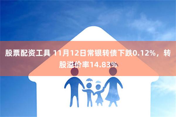 股票配资工具 11月12日常银转债下跌0.12%，转股溢价率14.83%