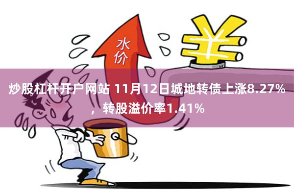 炒股杠杆开户网站 11月12日城地转债上涨8.27%，转股溢价率1.41%