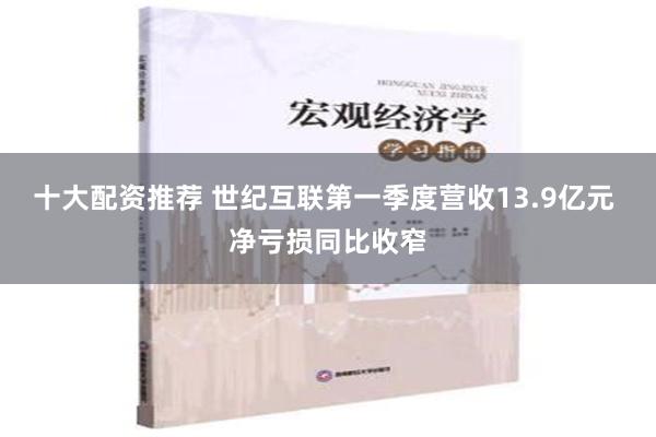 十大配资推荐 世纪互联第一季度营收13.9亿元 净亏损同比收窄