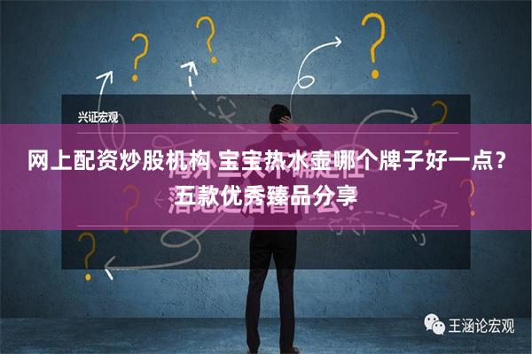 网上配资炒股机构 宝宝热水壶哪个牌子好一点？五款优秀臻品分享