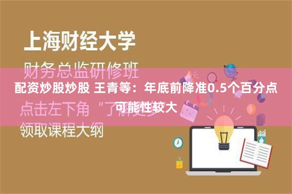 配资炒股炒股 王青等：年底前降准0.5个百分点可能性较大