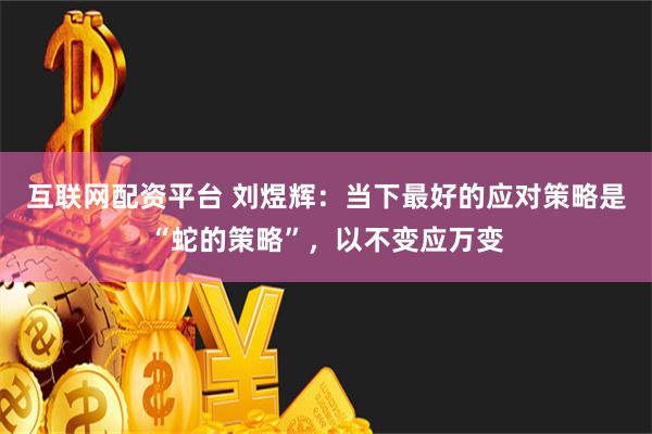 互联网配资平台 刘煜辉：当下最好的应对策略是“蛇的策略”，以不变应万变