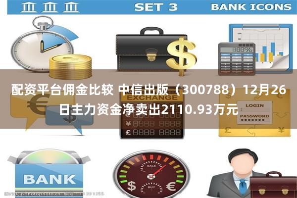 配资平台佣金比较 中信出版（300788）12月26日主力资金净卖出2110.93万元