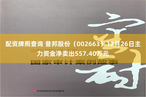 配资牌照查询 普邦股份（002663）12月26日主力资金净卖出557.40万元