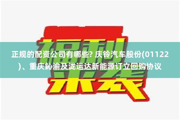 正规的配资公司有哪些? 庆铃汽车股份(01122)、重庆鈊渝及泷运达新能源订立回购协议