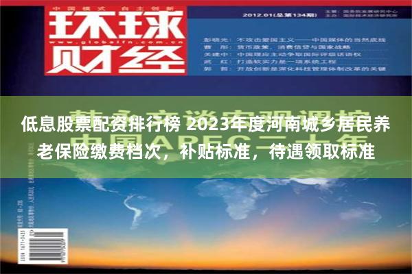 低息股票配资排行榜 2023年度河南城乡居民养老保险缴费档次，补贴标准，待遇领取标准