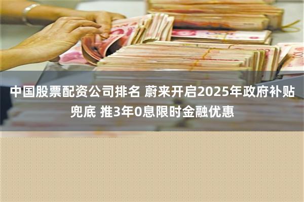 中国股票配资公司排名 蔚来开启2025年政府补贴兜底 推3年0息限时金融优惠