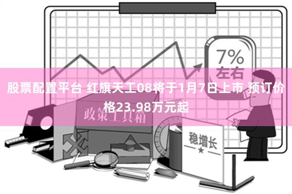 股票配置平台 红旗天工08将于1月7日上市 预订价格23.98万元起