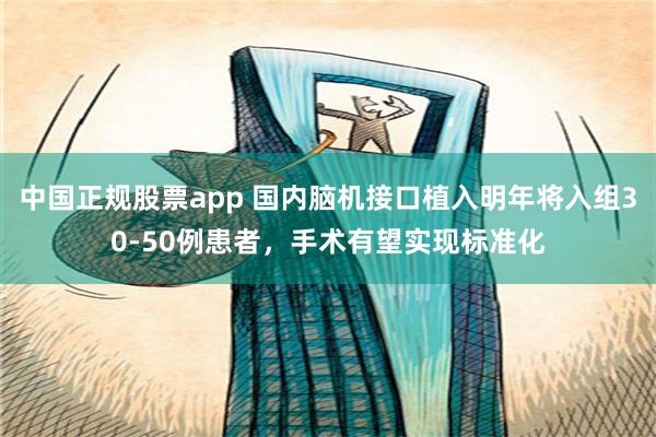 中国正规股票app 国内脑机接口植入明年将入组30-50例患者，手术有望实现标准化