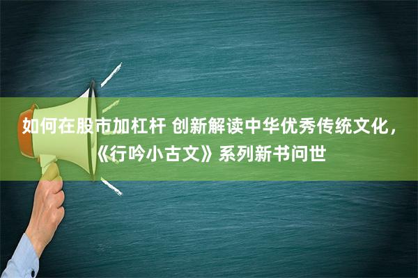 如何在股市加杠杆 创新解读中华优秀传统文化，《行吟小古文》系列新书问世