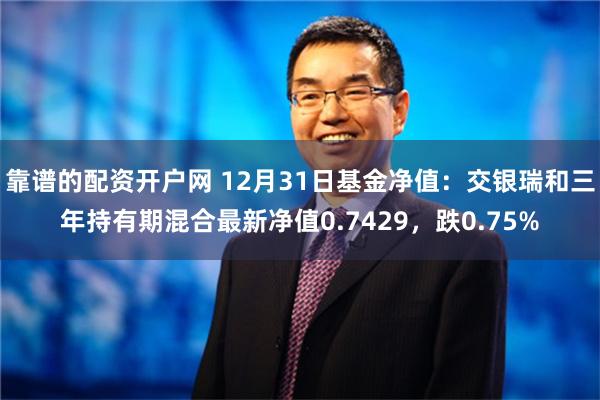 靠谱的配资开户网 12月31日基金净值：交银瑞和三年持有期混合最新净值0.7429，跌0.75%