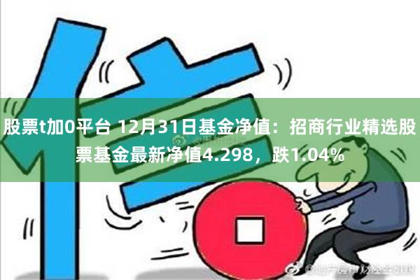 股票t加0平台 12月31日基金净值：招商行业精选股票基金最新净值4.298，跌1.04%