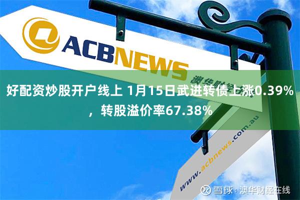 好配资炒股开户线上 1月15日武进转债上涨0.39%，转股溢价率67.38%