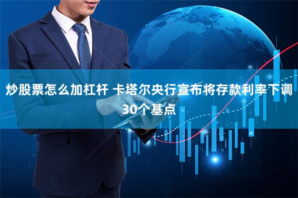 炒股票怎么加杠杆 卡塔尔央行宣布将存款利率下调30个基点