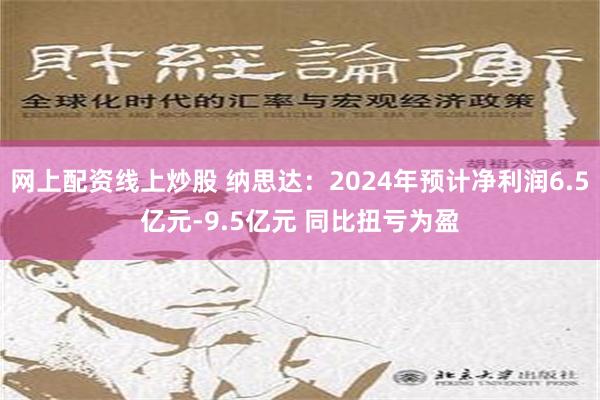 网上配资线上炒股 纳思达：2024年预计净利润6.5亿元-9.5亿元 同比扭亏为盈