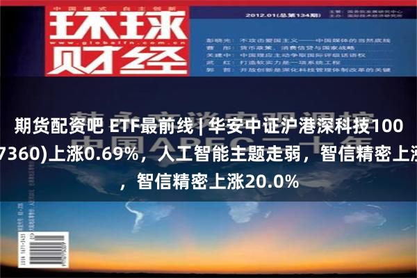 期货配资吧 ETF最前线 | 华安中证沪港深科技100ETF(517360)上涨0.69%，人工智能主题走弱，智信精密上涨20.0%