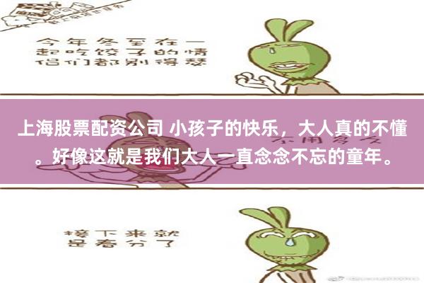 上海股票配资公司 小孩子的快乐，大人真的不懂。好像这就是我们大人一直念念不忘的童年。