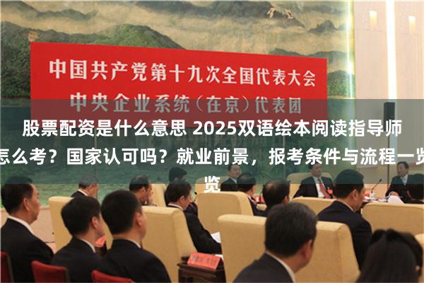 股票配资是什么意思 2025双语绘本阅读指导师怎么考？国家认可吗？就业前景，报考条件与流程一览