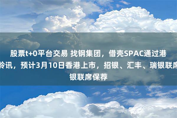 股票t+0平台交易 找钢集团，借壳SPAC通过港交所聆讯，预计3月10日香港上市，招银、汇丰、瑞银联席保荐