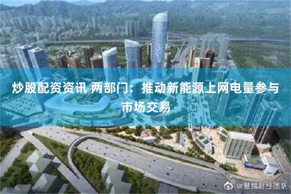 炒股配资资讯 两部门：推动新能源上网电量参与市场交易