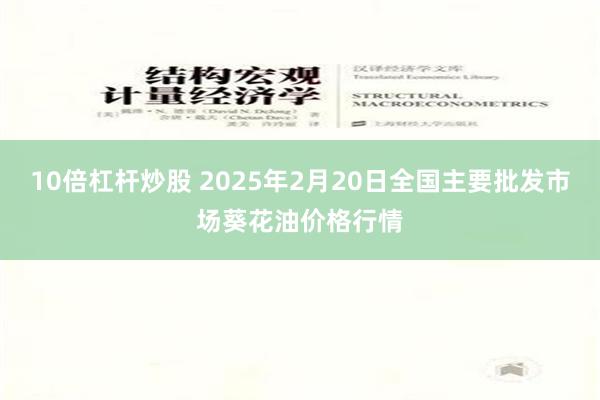 10倍杠杆炒股 2025年2月20日全国主要批发市场葵花油价格行情