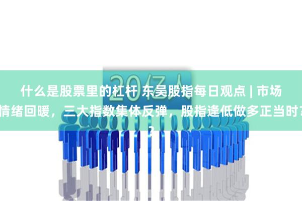 什么是股票里的杠杆 东吴股指每日观点 | 市场情绪回暖，三大指数集体反弹，股指逢低做多正当时？